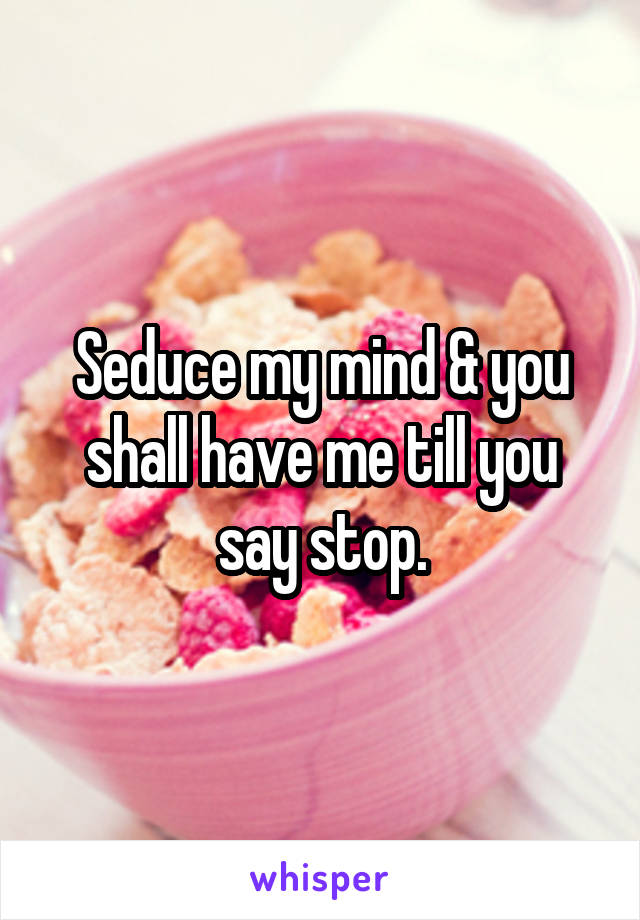 Seduce my mind & you shall have me till you say stop.