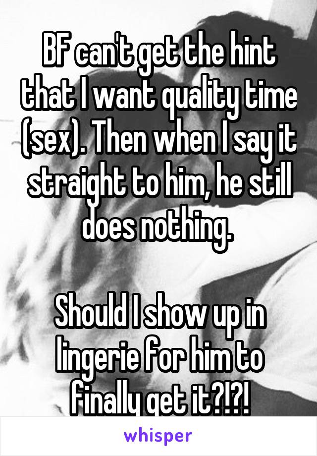 BF can't get the hint that I want quality time (sex). Then when I say it straight to him, he still does nothing. 

Should I show up in lingerie for him to finally get it?!?!