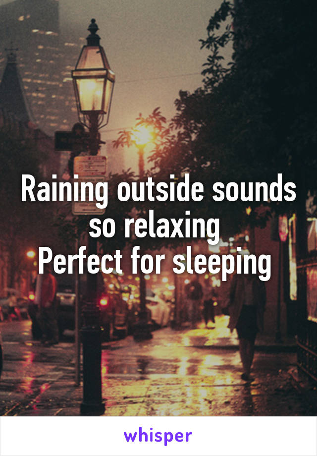 Raining outside sounds so relaxing 
Perfect for sleeping 