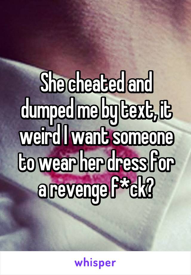 She cheated and dumped me by text, it weird I want someone to wear her dress for a revenge f*ck?