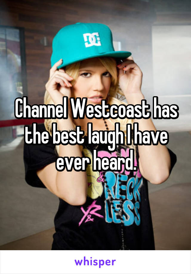 Channel Westcoast has the best laugh I have ever heard.