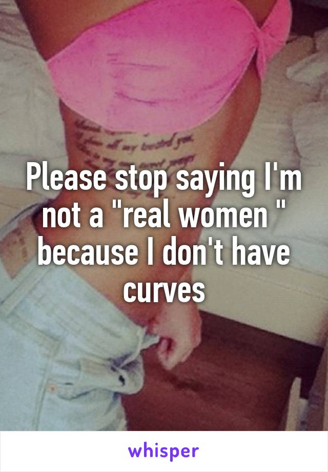 Please stop saying I'm not a "real women " because I don't have curves