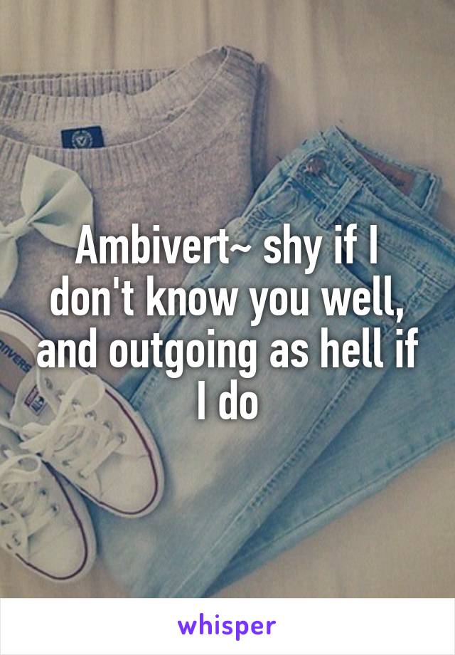 Ambivert~ shy if I don't know you well, and outgoing as hell if I do