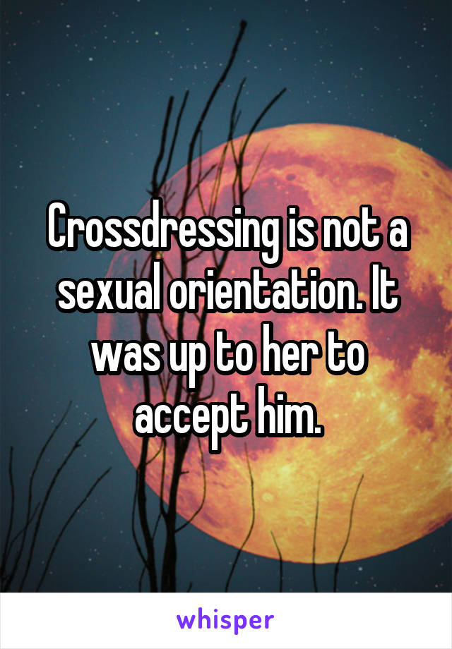 Crossdressing is not a sexual orientation. It was up to her to accept him.