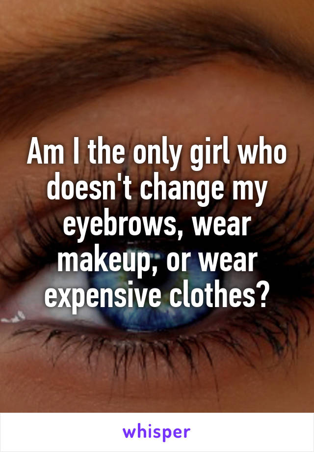 Am I the only girl who doesn't change my eyebrows, wear makeup, or wear expensive clothes?