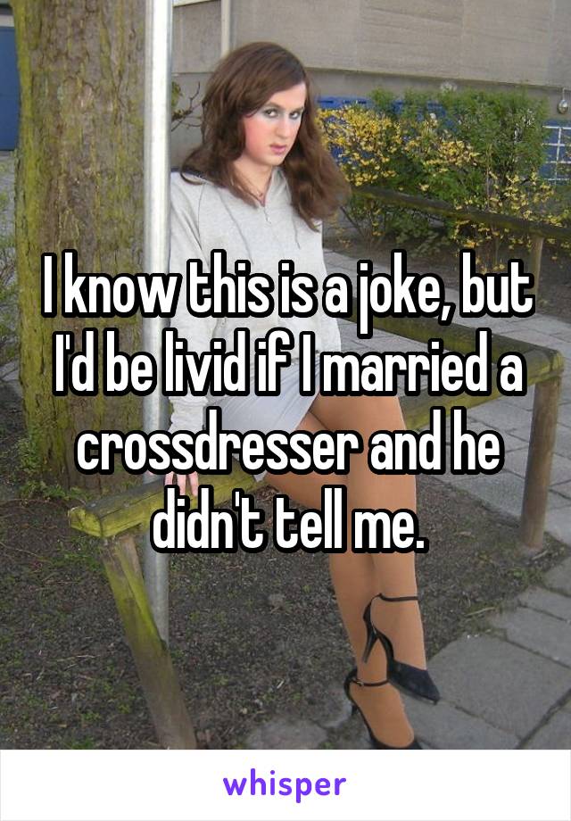 I know this is a joke, but I'd be livid if I married a crossdresser and he didn't tell me.