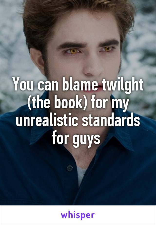 You can blame twilght (the book) for my unrealistic standards for guys 