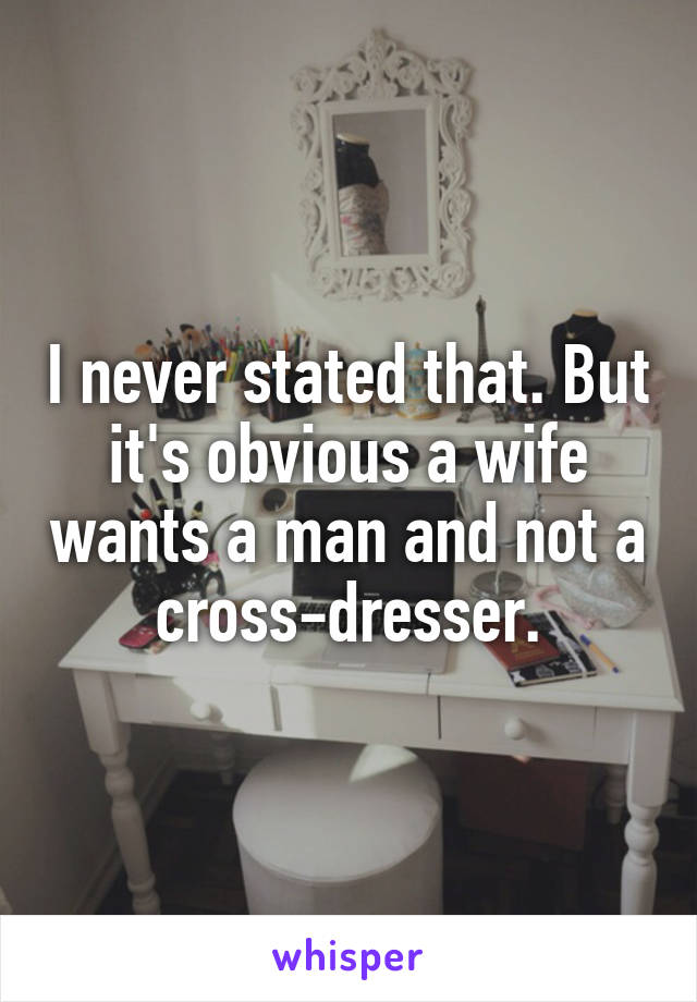 I never stated that. But it's obvious a wife wants a man and not a cross-dresser.