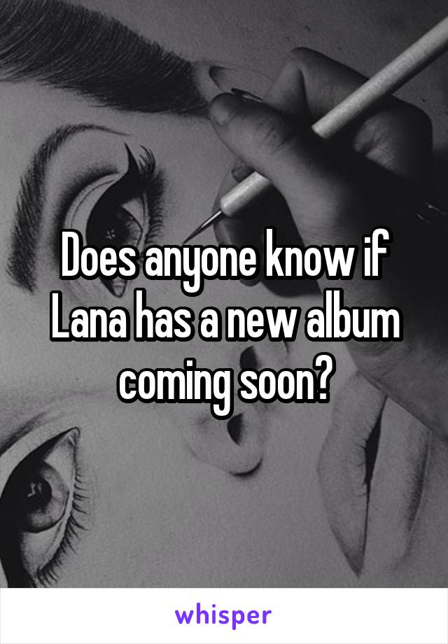 Does anyone know if Lana has a new album coming soon?