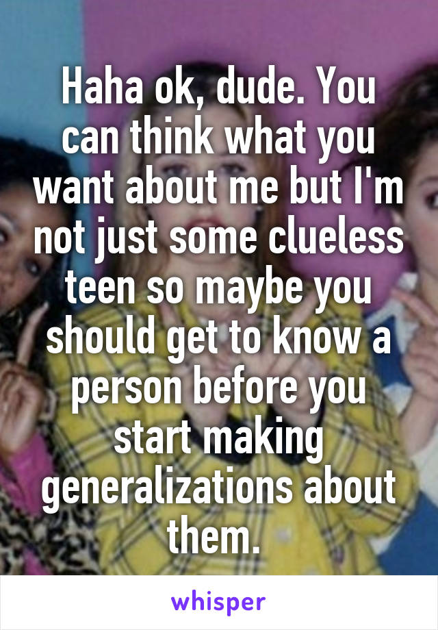 Haha ok, dude. You can think what you want about me but I'm not just some clueless teen so maybe you should get to know a person before you start making generalizations about them. 