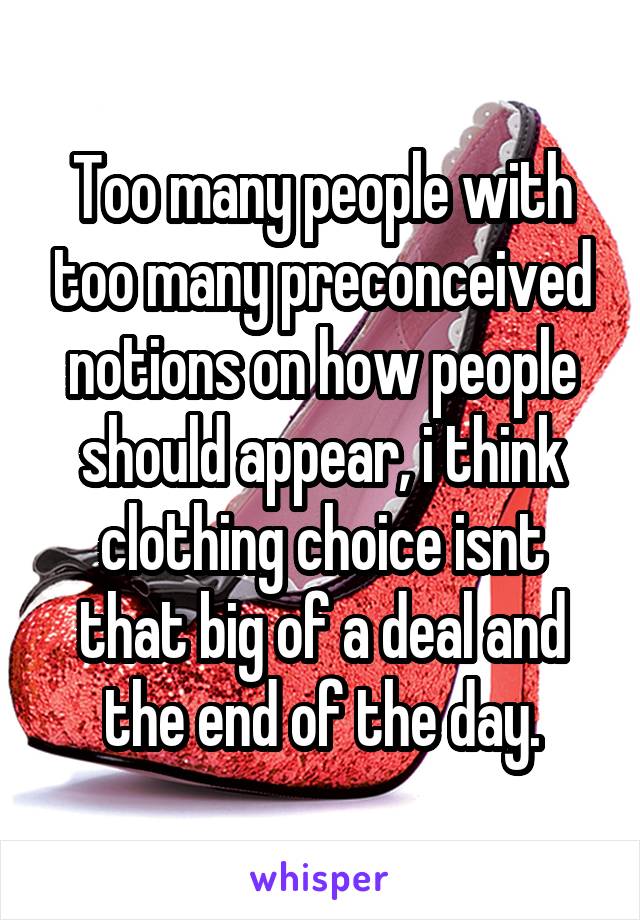 Too many people with too many preconceived notions on how people should appear, i think clothing choice isnt that big of a deal and the end of the day.