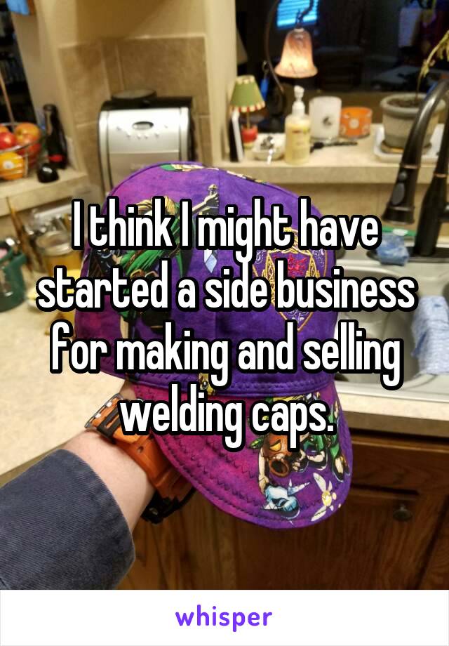 I think I might have started a side business for making and selling welding caps.