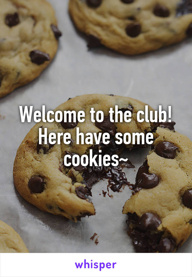 Welcome to the club! Here have some cookies~