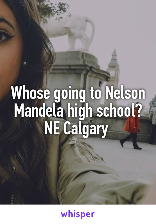 Whose going to Nelson Mandela high school?
NE Calgary 