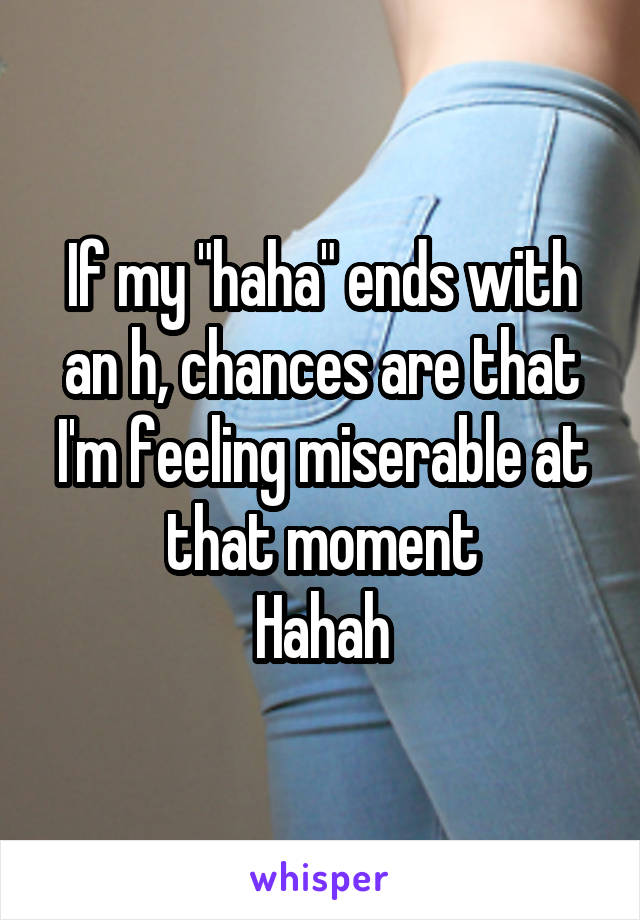 If my "haha" ends with an h, chances are that I'm feeling miserable at that moment
Hahah