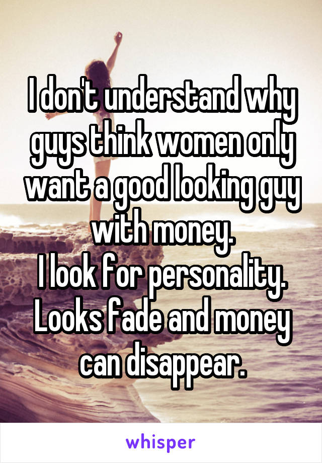 I don't understand why guys think women only want a good looking guy with money.
I look for personality. Looks fade and money can disappear.