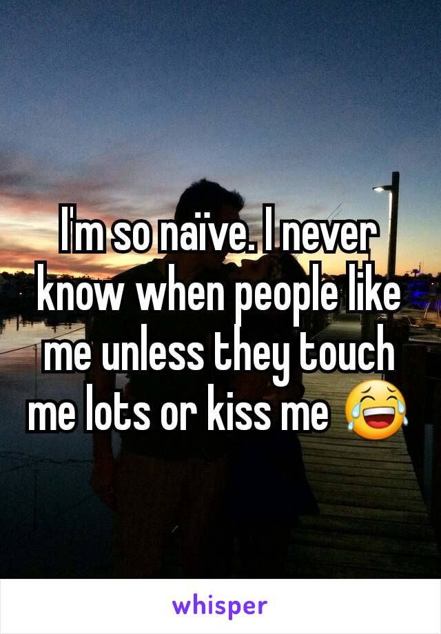 I'm so naïve. I never know when people like me unless they touch me lots or kiss me 😂