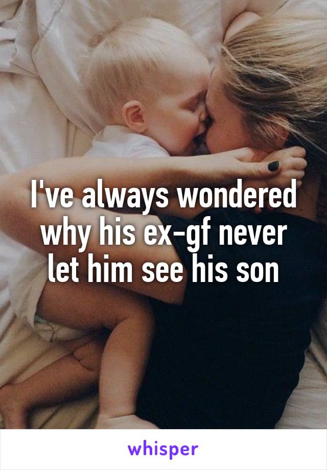 I've always wondered why his ex-gf never let him see his son