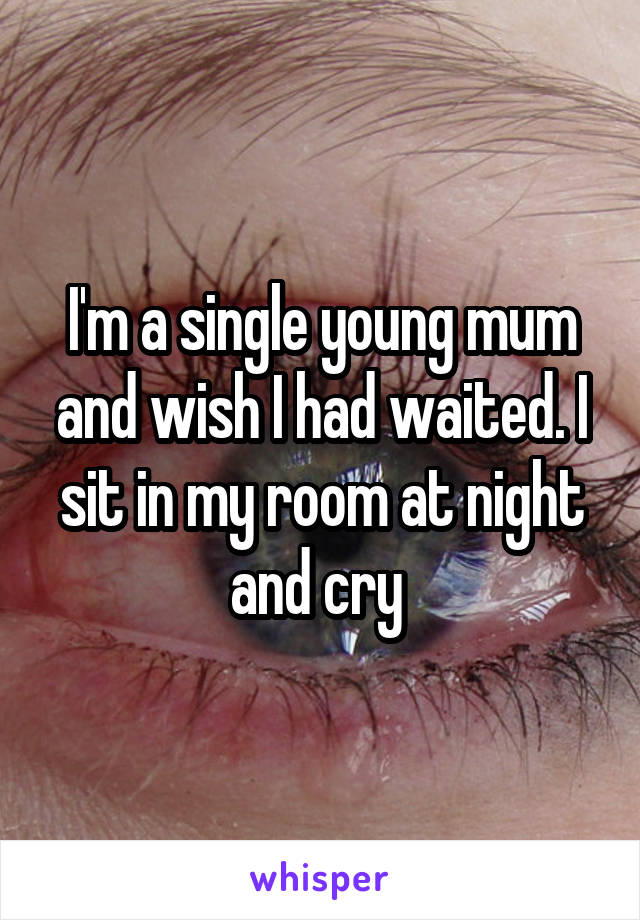 I'm a single young mum and wish I had waited. I sit in my room at night and cry 