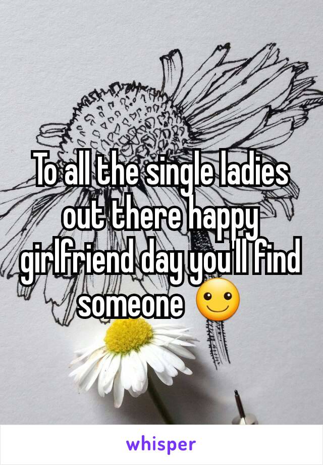 To all the single ladies out there happy girlfriend day you'll find someone ☺