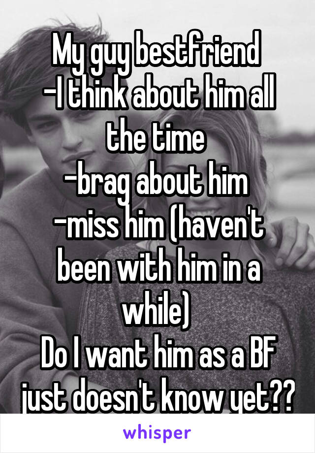 My guy bestfriend 
-I think about him all the time 
-brag about him 
-miss him (haven't been with him in a while) 
Do I want him as a BF just doesn't know yet??