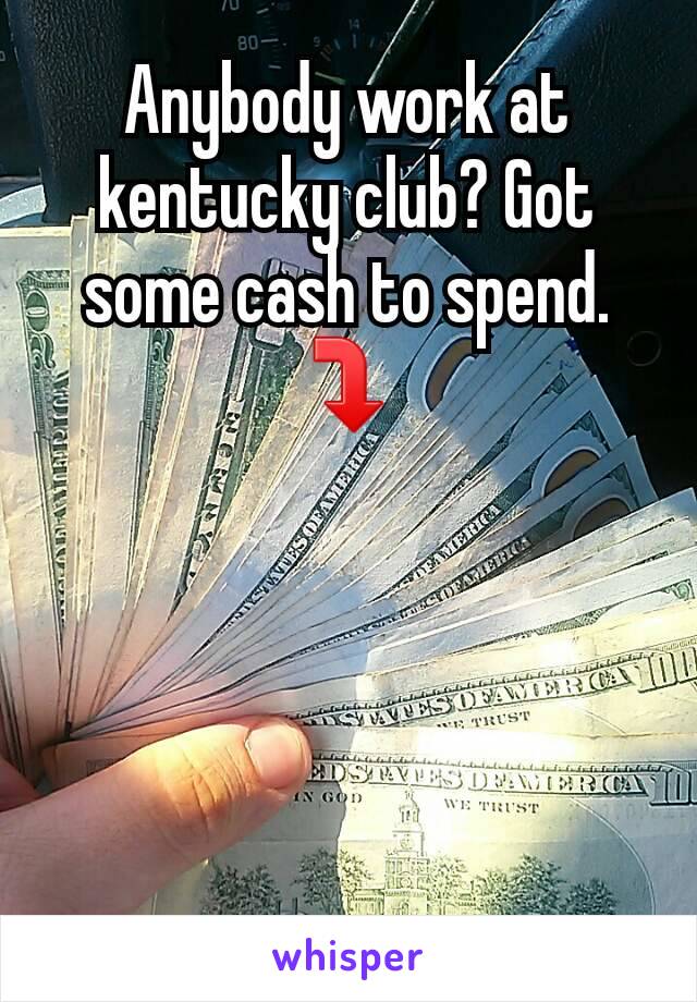 Anybody work at kentucky club? Got some cash to spend. ⤵