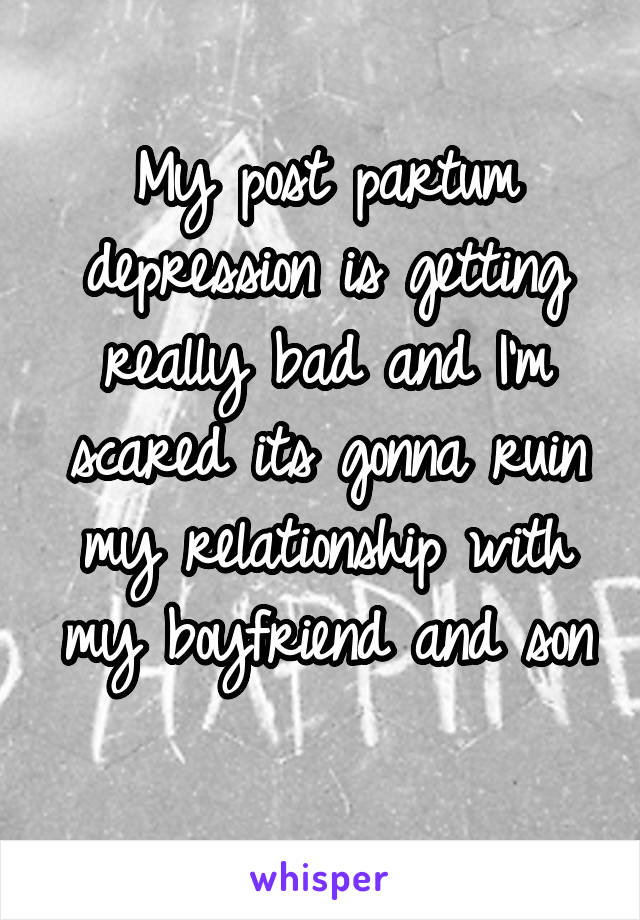 My post partum depression is getting really bad and I'm scared its gonna ruin my relationship with my boyfriend and son 