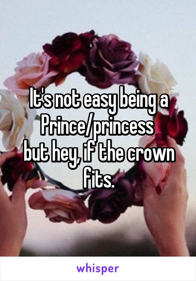 It's not easy being a Prince/princess 
but hey, if the crown fits.