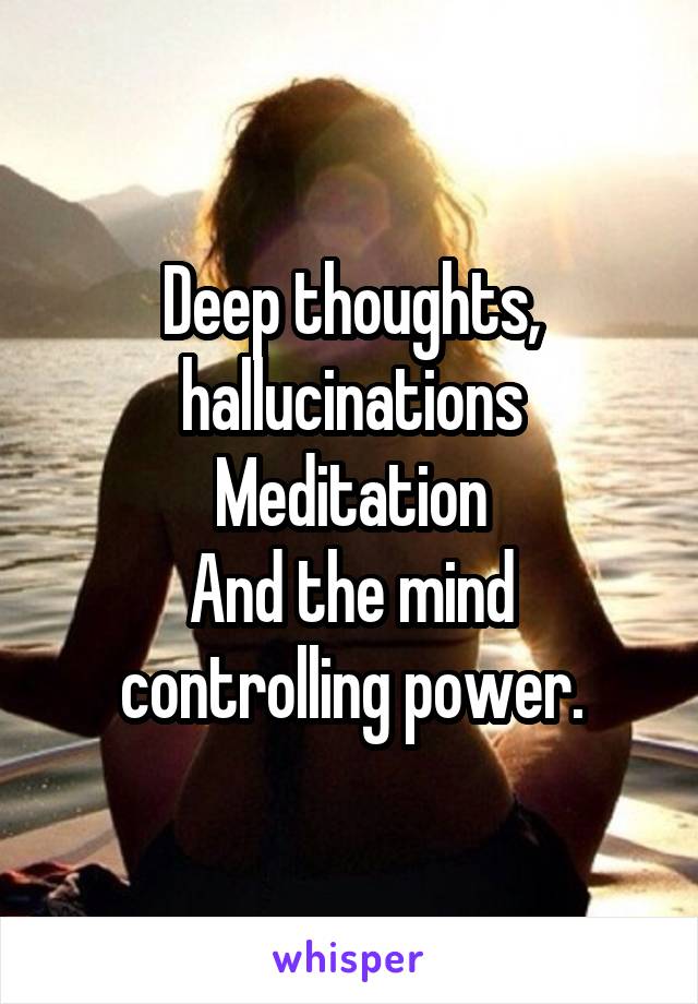 Deep thoughts, hallucinations
Meditation
And the mind controlling power.