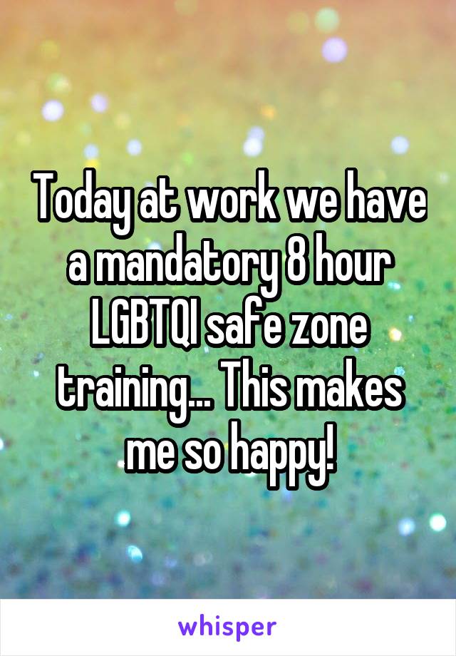 Today at work we have a mandatory 8 hour LGBTQI safe zone training... This makes me so happy!