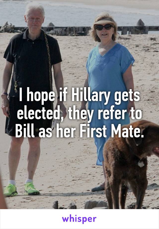 I hope if Hillary gets elected, they refer to Bill as her First Mate.