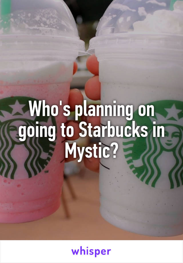 Who's planning on going to Starbucks in Mystic?