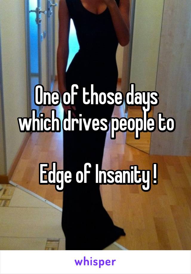 One of those days which drives people to

 Edge of Insanity !