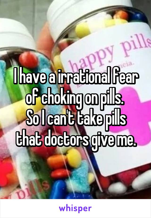 I have a irrational fear of choking on pills. 
So I can't take pills that doctors give me.