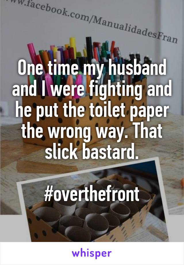 One time my husband and I were fighting and he put the toilet paper the wrong way. That slick bastard.

#overthefront