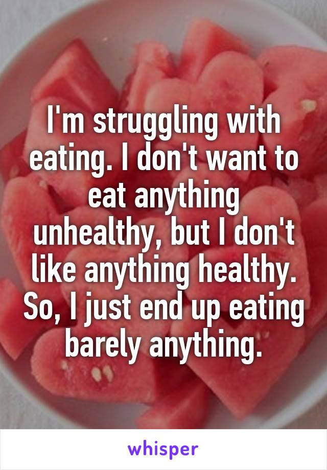 I'm struggling with eating. I don't want to eat anything unhealthy, but I don't like anything healthy. So, I just end up eating barely anything.