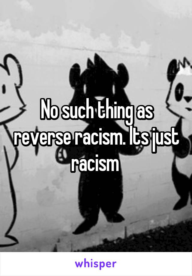 No such thing as reverse racism. Its just racism 