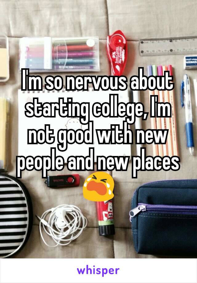 I'm so nervous about starting college, I'm not good with new people and new places😭