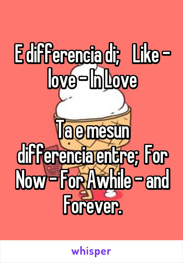 E differencia di;    Like - love - In Love

Ta e mesun differencia entre;  For Now - For Awhile - and Forever.