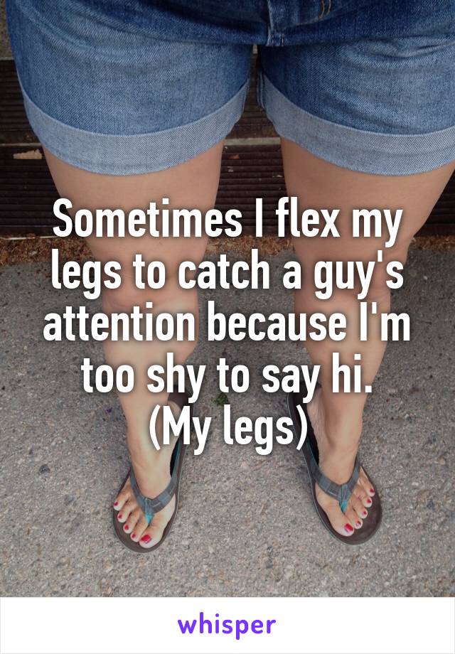 Sometimes I flex my legs to catch a guy's attention because I'm too shy to say hi.
(My legs)