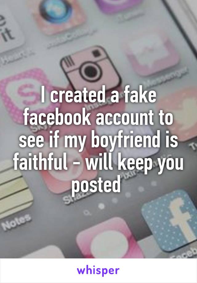 I created a fake facebook account to see if my boyfriend is faithful - will keep you posted 