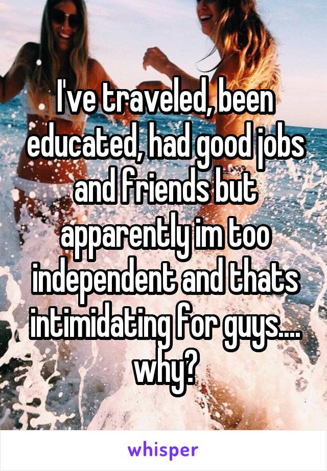 I've traveled, been educated, had good jobs and friends but apparently im too independent and thats intimidating for guys.... why?