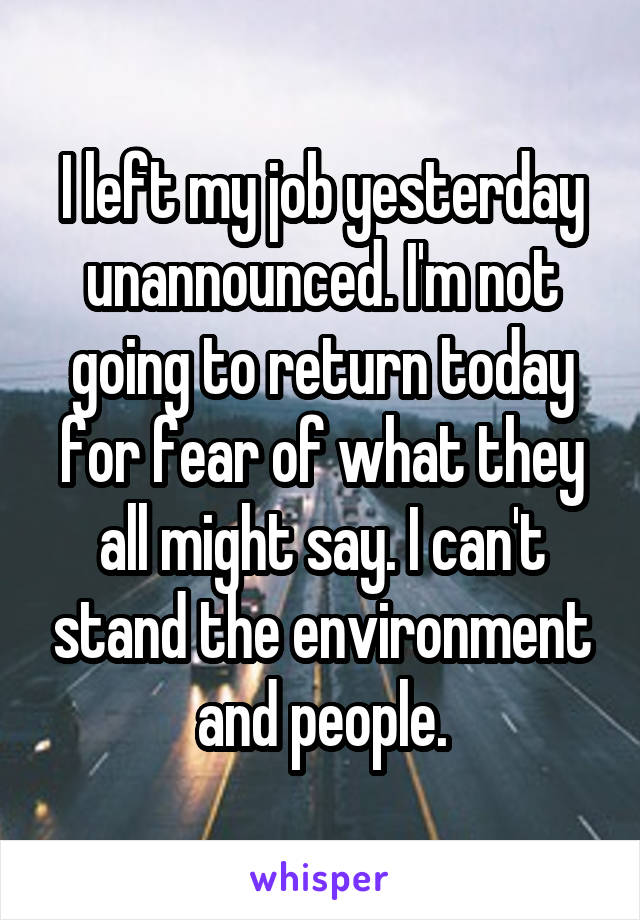 I left my job yesterday unannounced. I'm not going to return today for fear of what they all might say. I can't stand the environment and people.