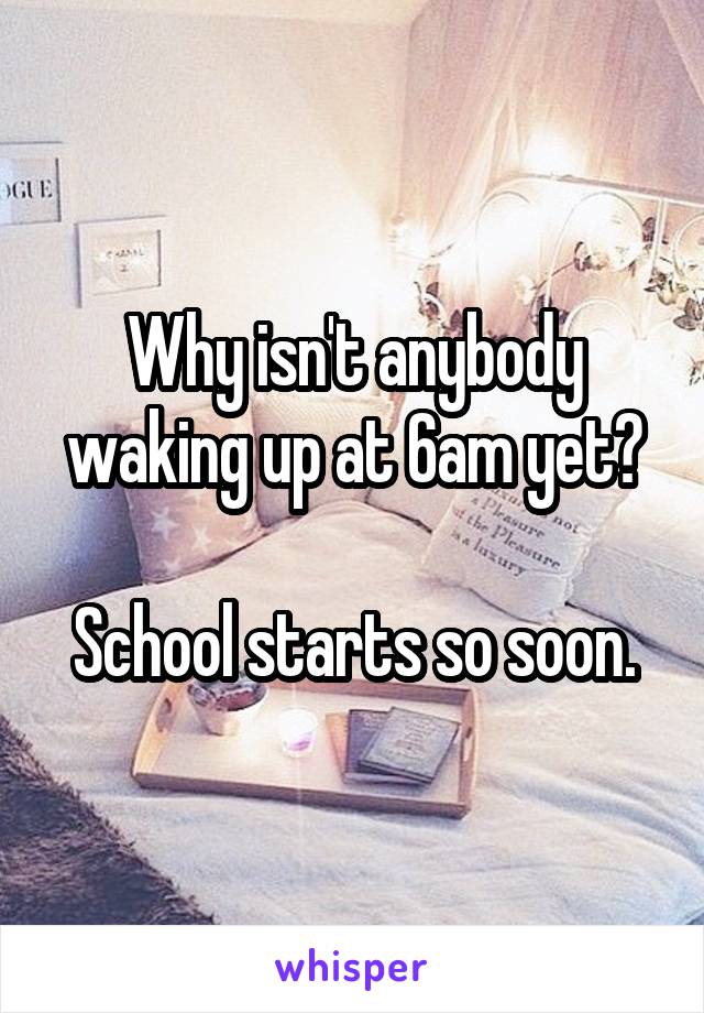 Why isn't anybody waking up at 6am yet?

School starts so soon.