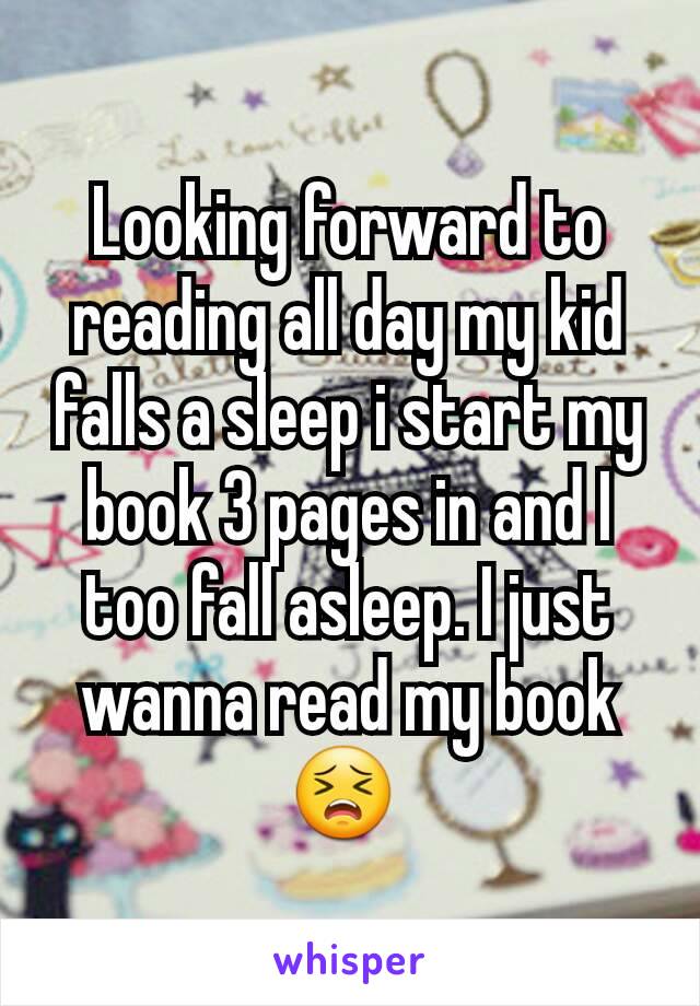 Looking forward to reading all day my kid falls a sleep i start my book 3 pages in and I too fall asleep. I just wanna read my book 😣 