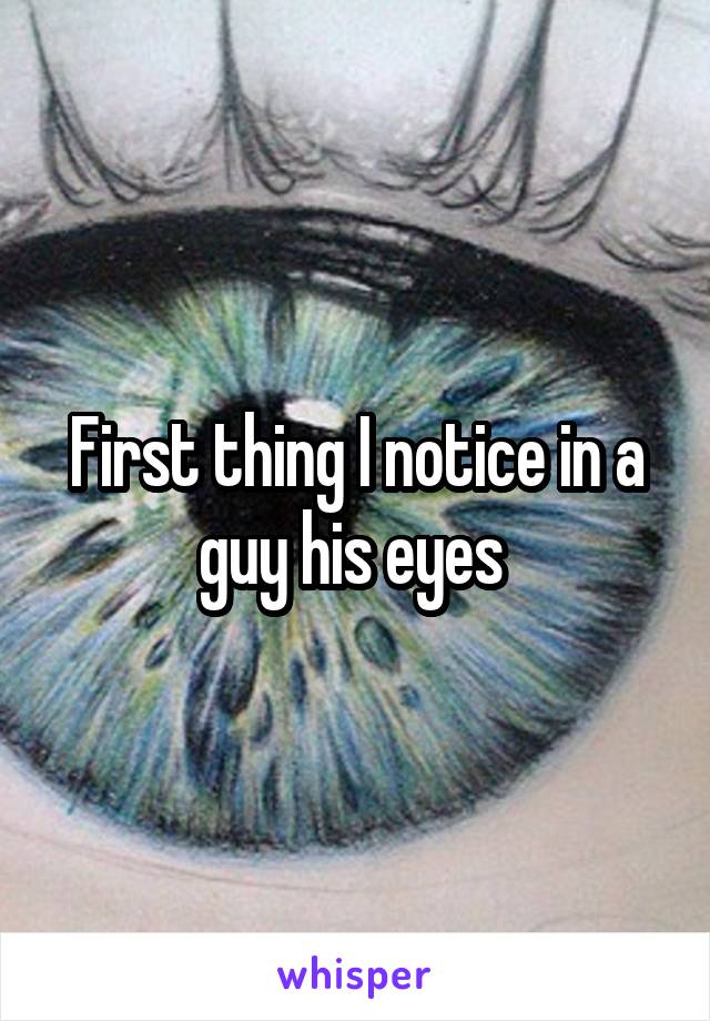 First thing I notice in a guy his eyes 