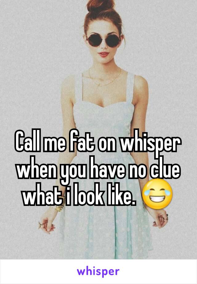 Call me fat on whisper when you have no clue what i look like. 😂