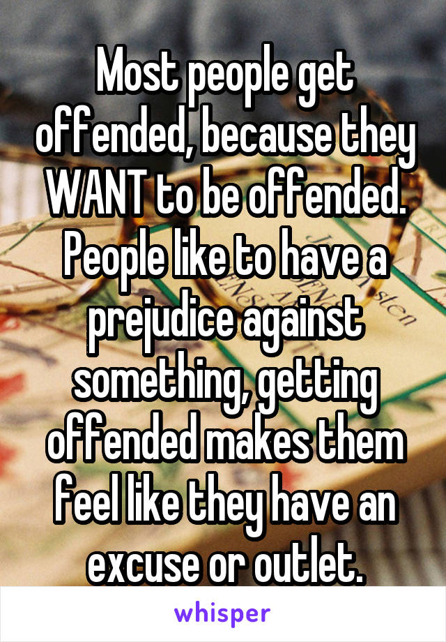 Most people get offended, because they WANT to be offended. People like to have a prejudice against something, getting offended makes them feel like they have an excuse or outlet.