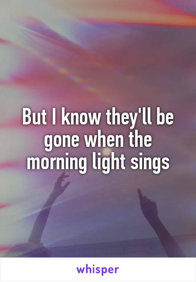 But I know they'll be gone when the morning light sings