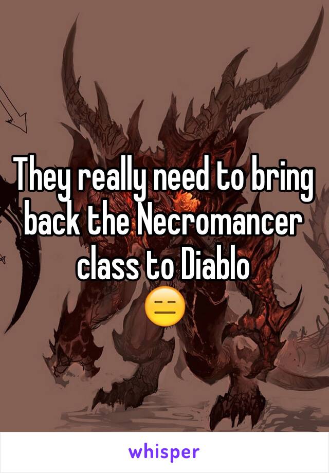 They really need to bring back the Necromancer class to Diablo
😑